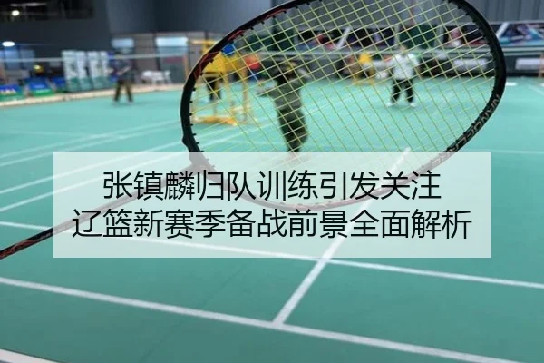 张镇麟归队训练引发关注 辽篮新赛季备战前景全面解析