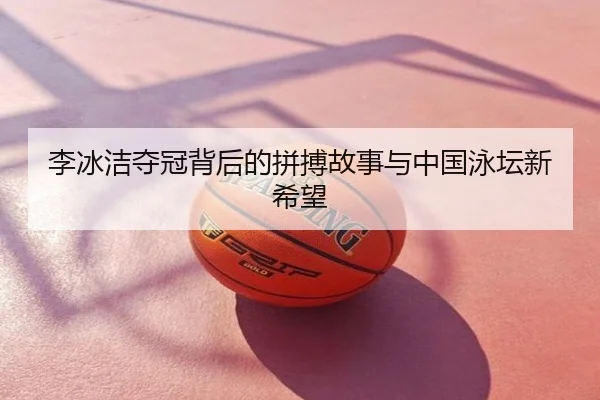李冰洁夺冠背后的拼搏故事与中国泳坛新希望