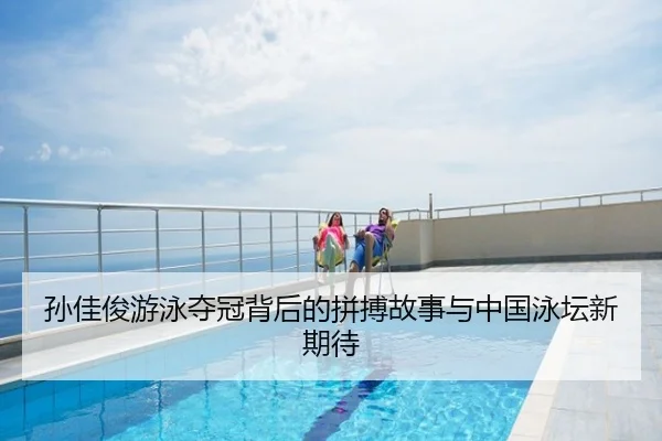 孙佳俊游泳夺冠背后的拼搏故事与中国泳坛新期待